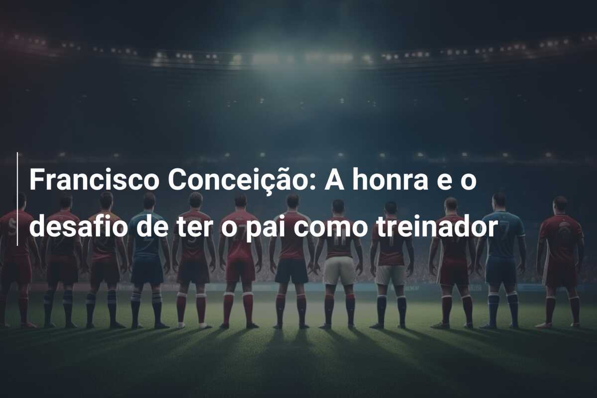Francisco Conceição: A honra e o desafio de ter o pai como treinador