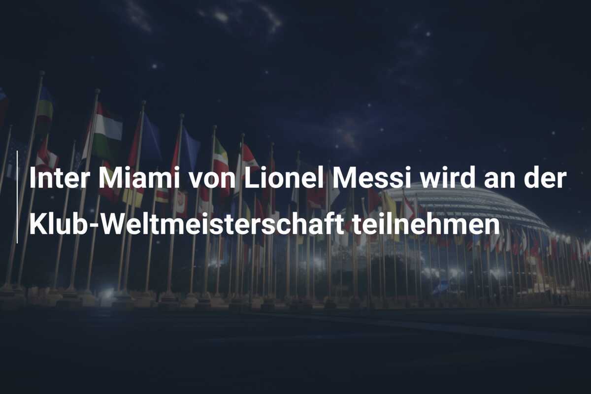 Inter Miami von Lionel Messi wird an der Klub-Weltmeisterschaft teilnehmen