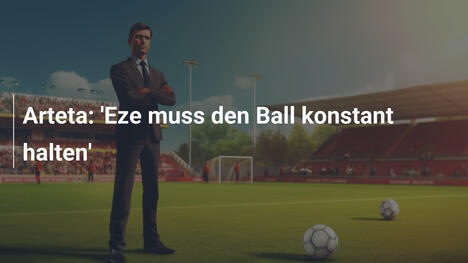 Arteta: 'Eze muss den Ball konstant halten'