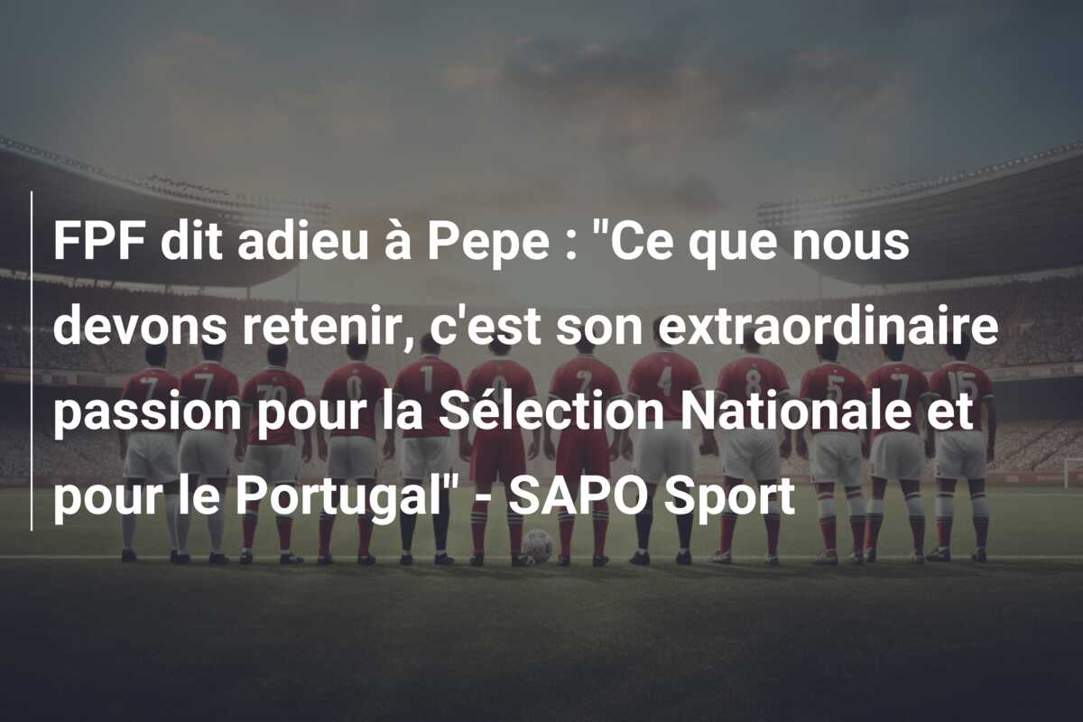 FPF dit adieu à Pepe : “Ce que nous devons retenir, c’est son extraordinaire passion pour la Sélection Nationale et pour le Portugal” – SAPO Sport