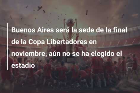Buenos Aires será la sede de la final de la Copa Libertadores en noviembre, aún no se ha elegido el estadio