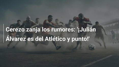 Cerezo zanja los rumores: '¡Julián Álvarez es del Atlético y punto!'