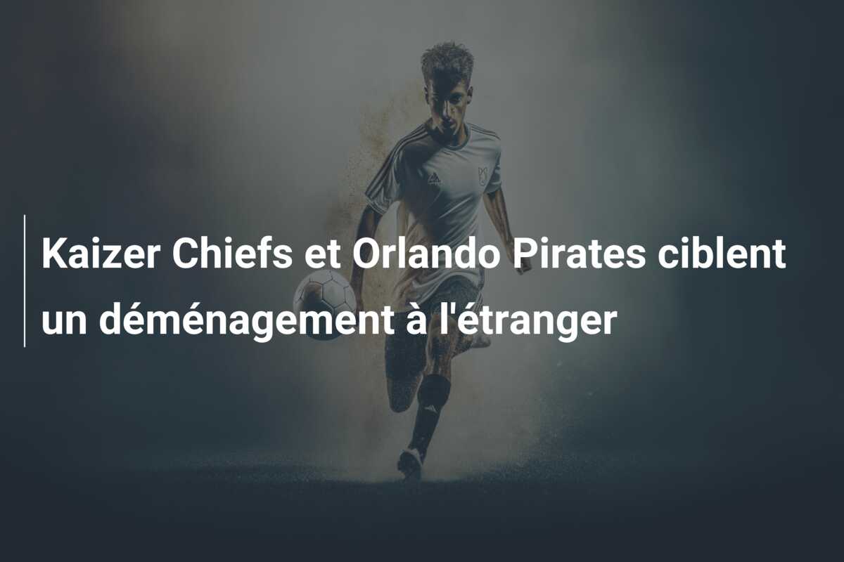 Kaizer Chiefs et Orlando Pirates ciblent un déménagement à l’étranger