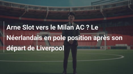 Arne Slot vers le Milan AC ? Le Néerlandais en pole position après son départ de Liverpool