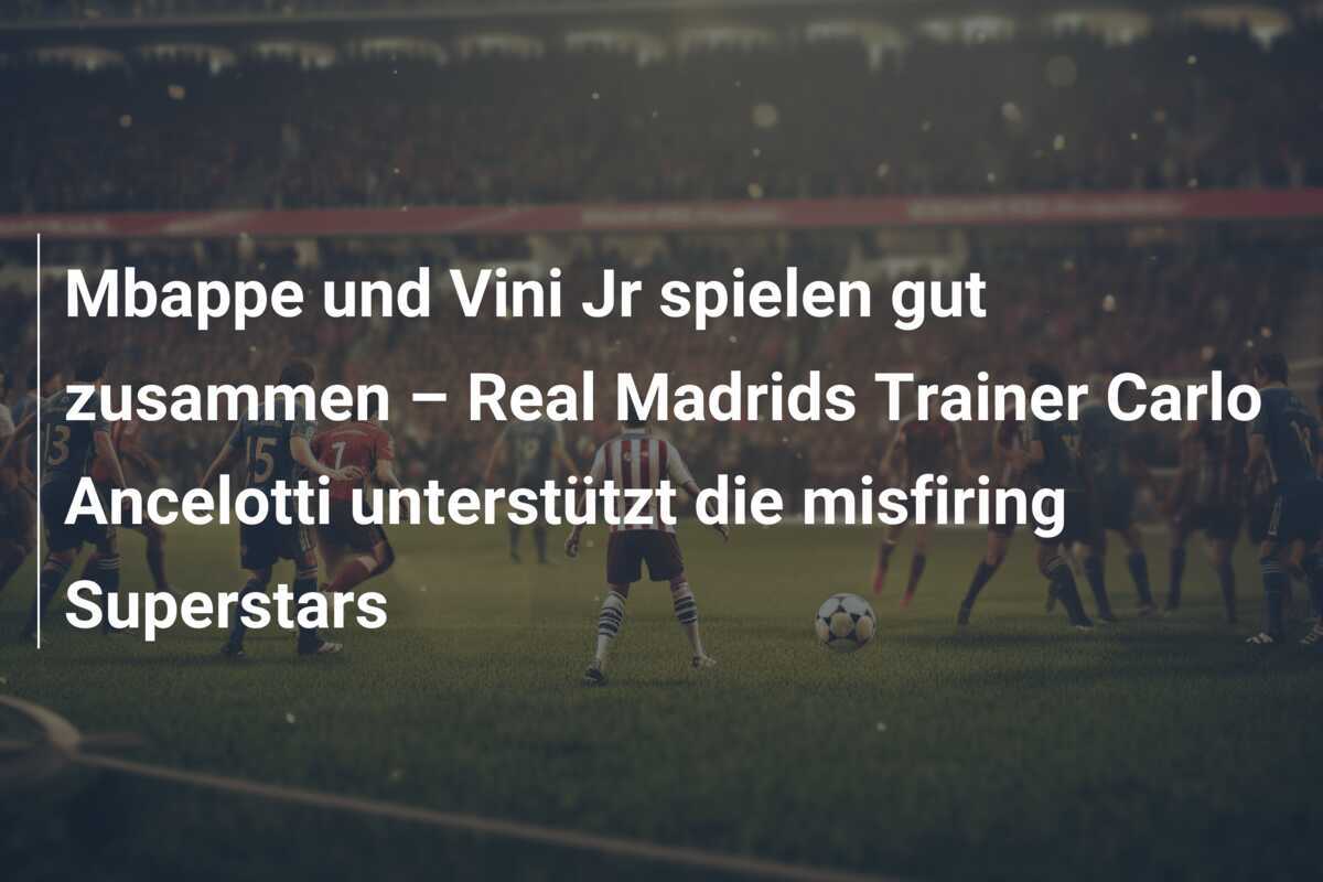 Mbappe und Vini Jr spielen gut zusammen – Real Madrids Trainer Carlo Ancelotti unterstützt die misfiring Superstars