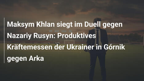 Maksym Khlan siegt im Duell gegen Nazariy Rusyn: Produktives Kräftemessen der Ukrainer in Górnik gegen Arka