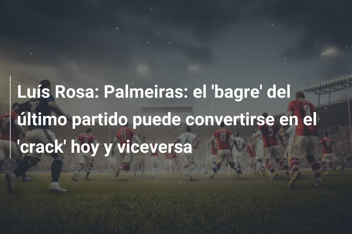 Luís Rosa: Palmeiras: el ‘bagre’ del último partido puede convertirse en el ‘crack’ hoy y viceversa