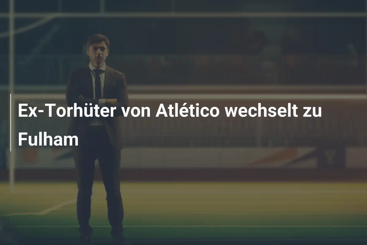 Ex-Torhüter von Atlético wechselt zu Fulham