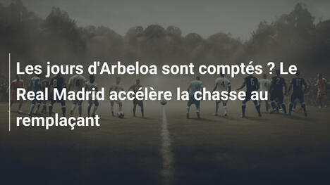 Les jours d'Arbeloa sont comptés ? Le Real Madrid accélère la chasse au remplaçant