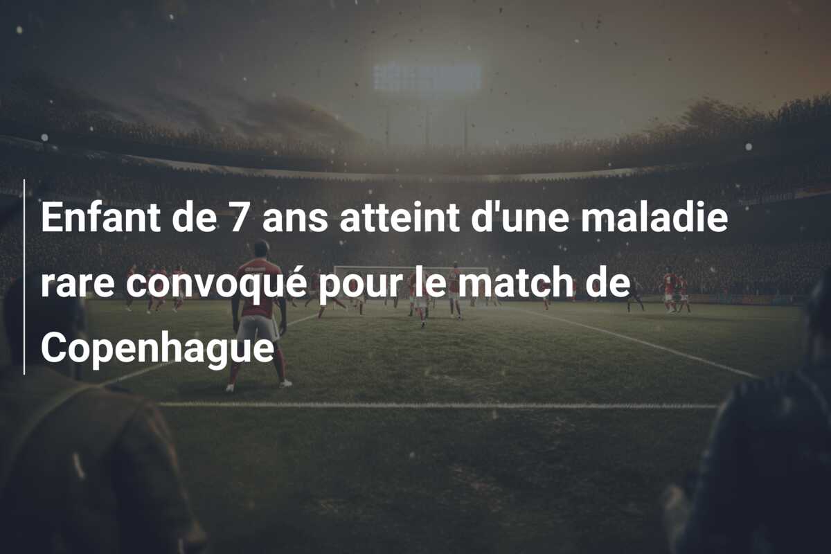 Enfant de 7 ans atteint d’une maladie rare convoqué pour le match de Copenhague