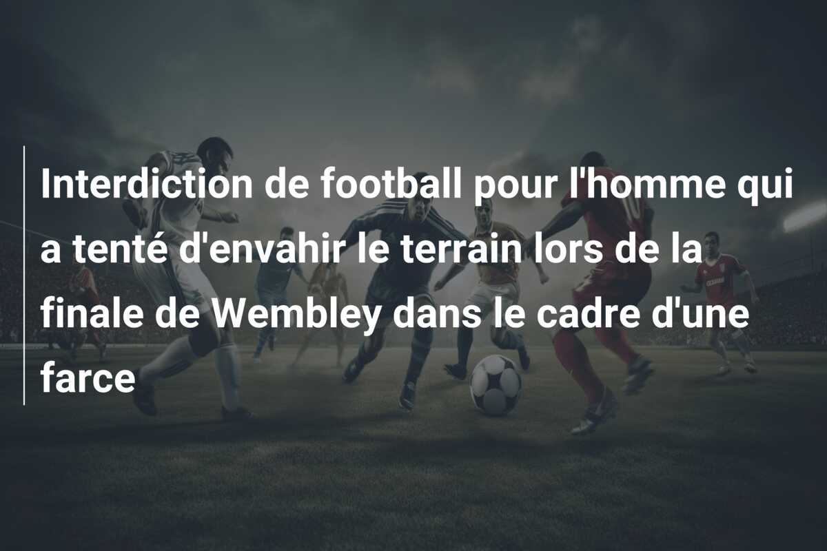 Interdiction de football pour l’homme qui a tenté d’envahir le terrain lors de la finale de Wembley dans le cadre d’une farce
