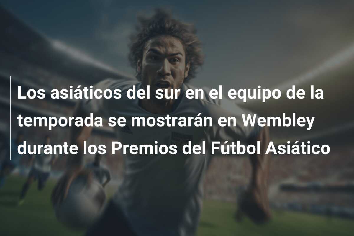 Los asiáticos del sur en el equipo de la temporada se mostrarán en Wembley durante los Premios del Fútbol Asiático