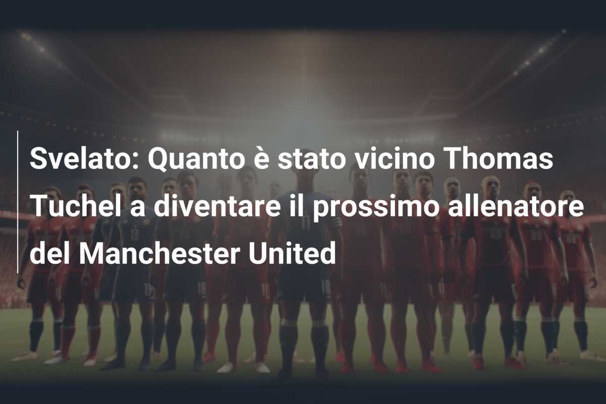 Svelato: Quanto è stato vicino Thomas Tuchel a diventare il prossimo allenatore del Manchester United