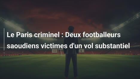 Le Paris criminel : Deux footballeurs saoudiens victimes d'un vol substantiel