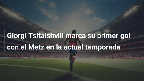 Giorgi Tsitaishvili marca su primer gol con el Metz en la actual temporada