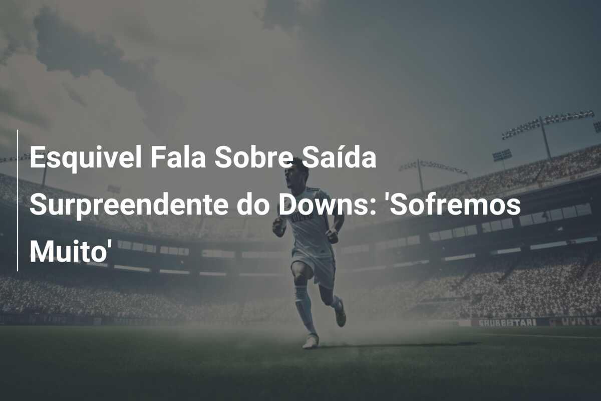 Esquivel Fala Sobre Saída Surpreendente do Downs: ‘Sofremos Muito’