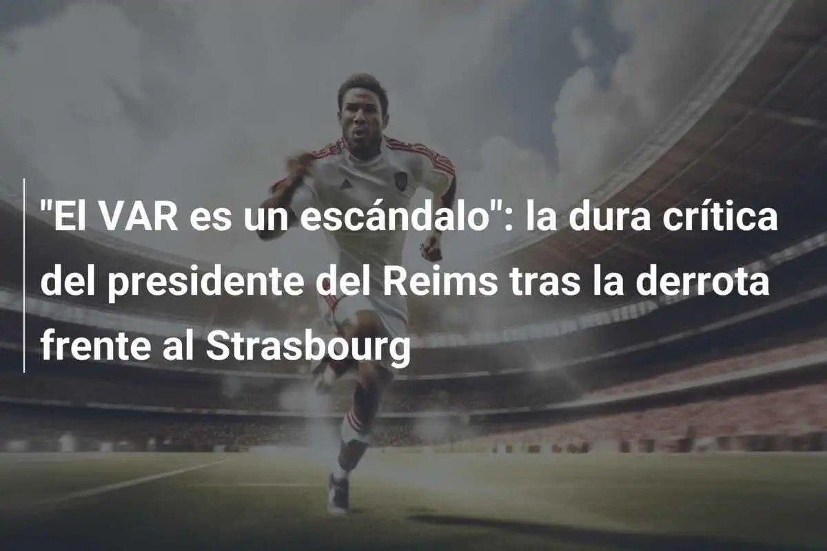 "El VAR es un escándalo": la dura crítica del presidente del Reims tras la derrota frente al Strasbourg