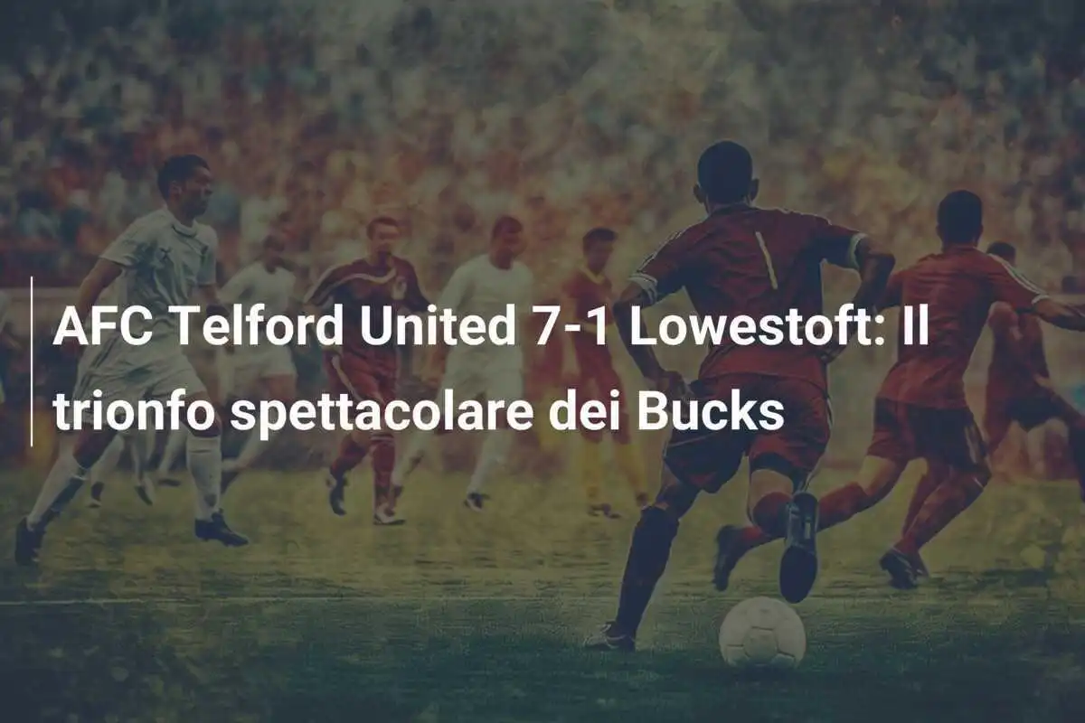 AFC Telford United 7-1 Lowestoft: Il trionfo spettacolare dei Bucks