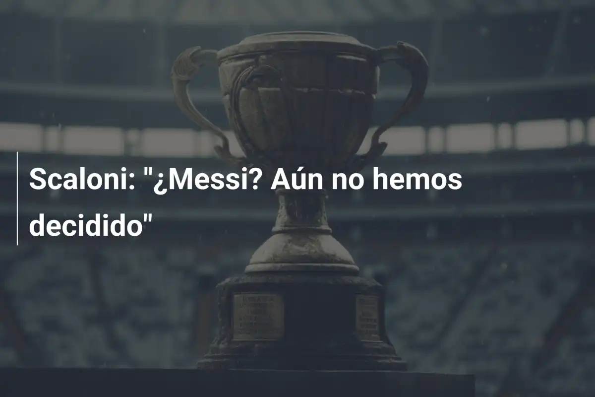Scaloni: "¿Messi? Aún no hemos decidido"