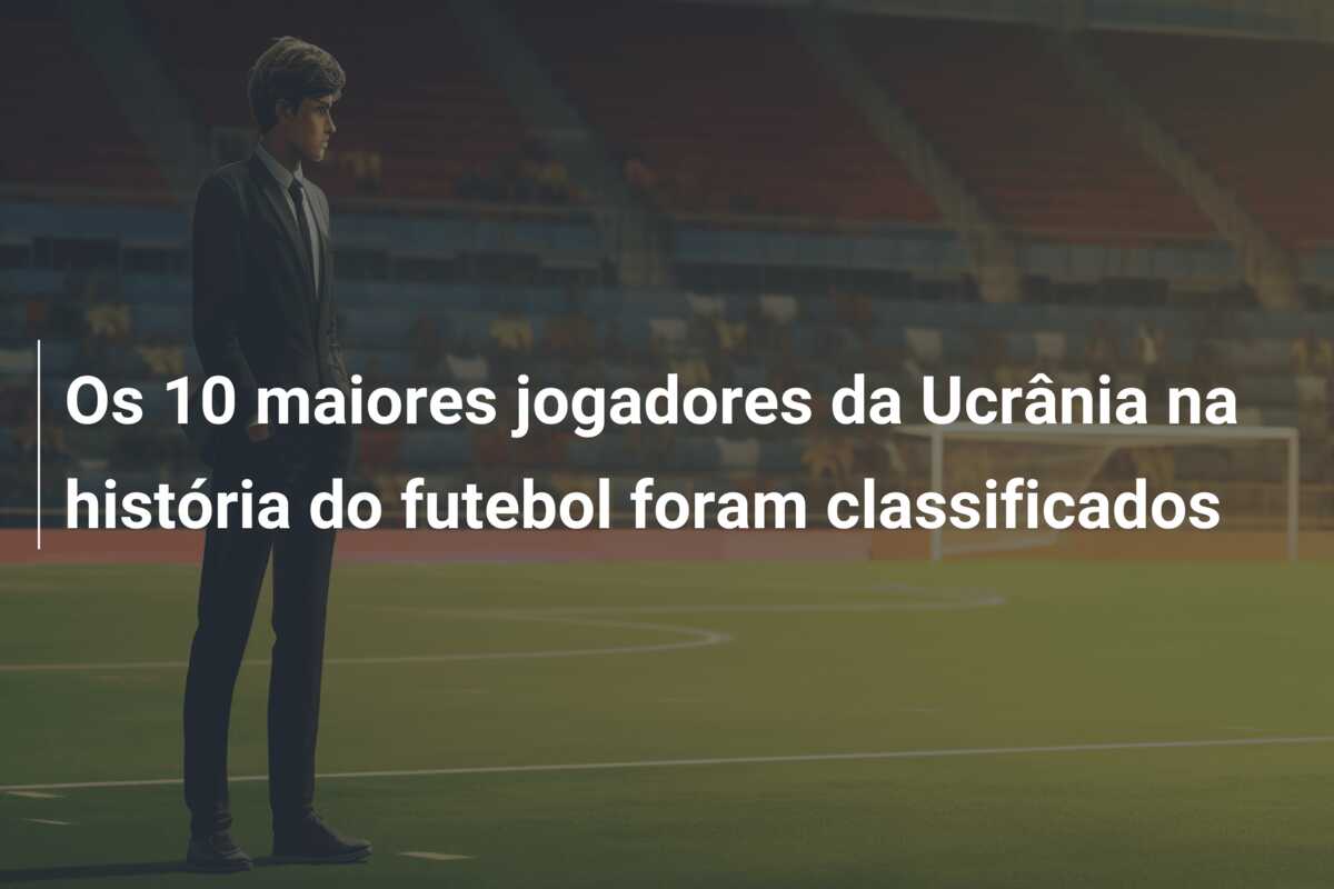 Os 10 maiores jogadores da Ucrânia na história do futebol foram classificados