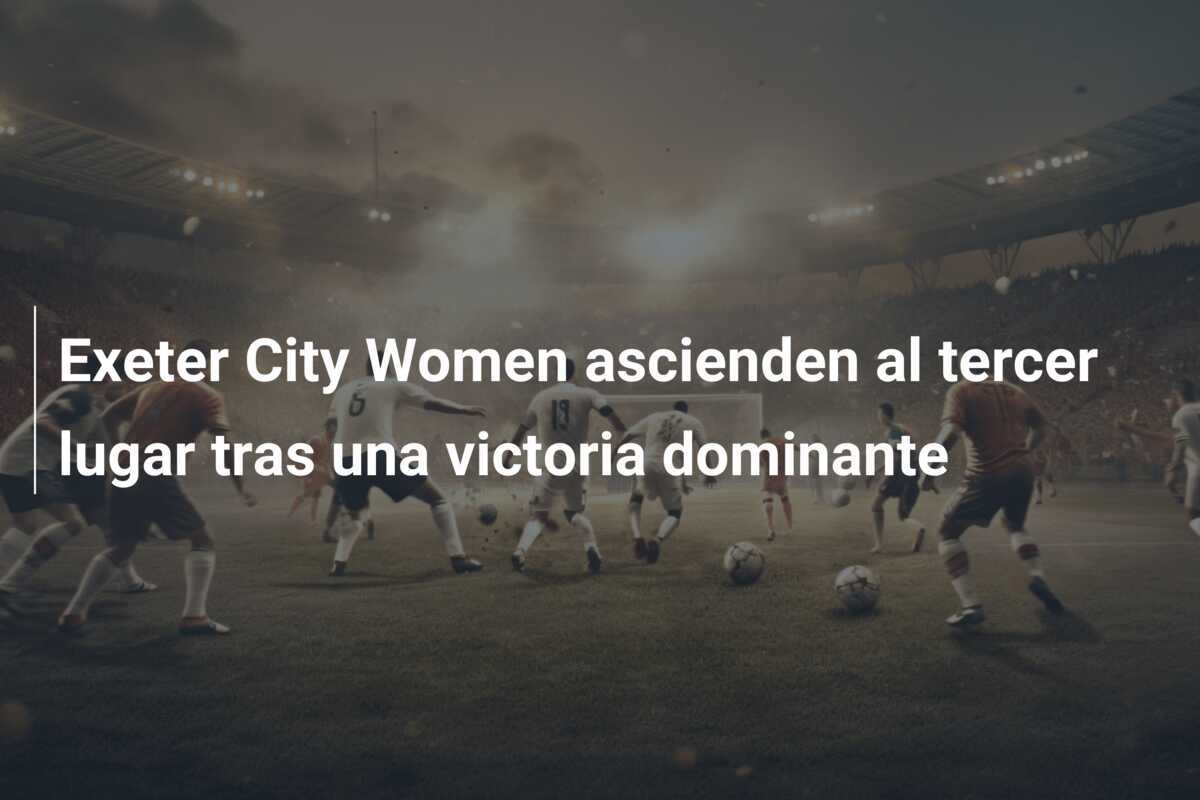 Exeter City Women ascienden al tercer lugar tras una victoria dominante