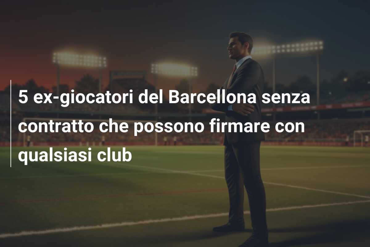 5 ex-giocatori del Barcellona senza contratto che possono firmare con qualsiasi club