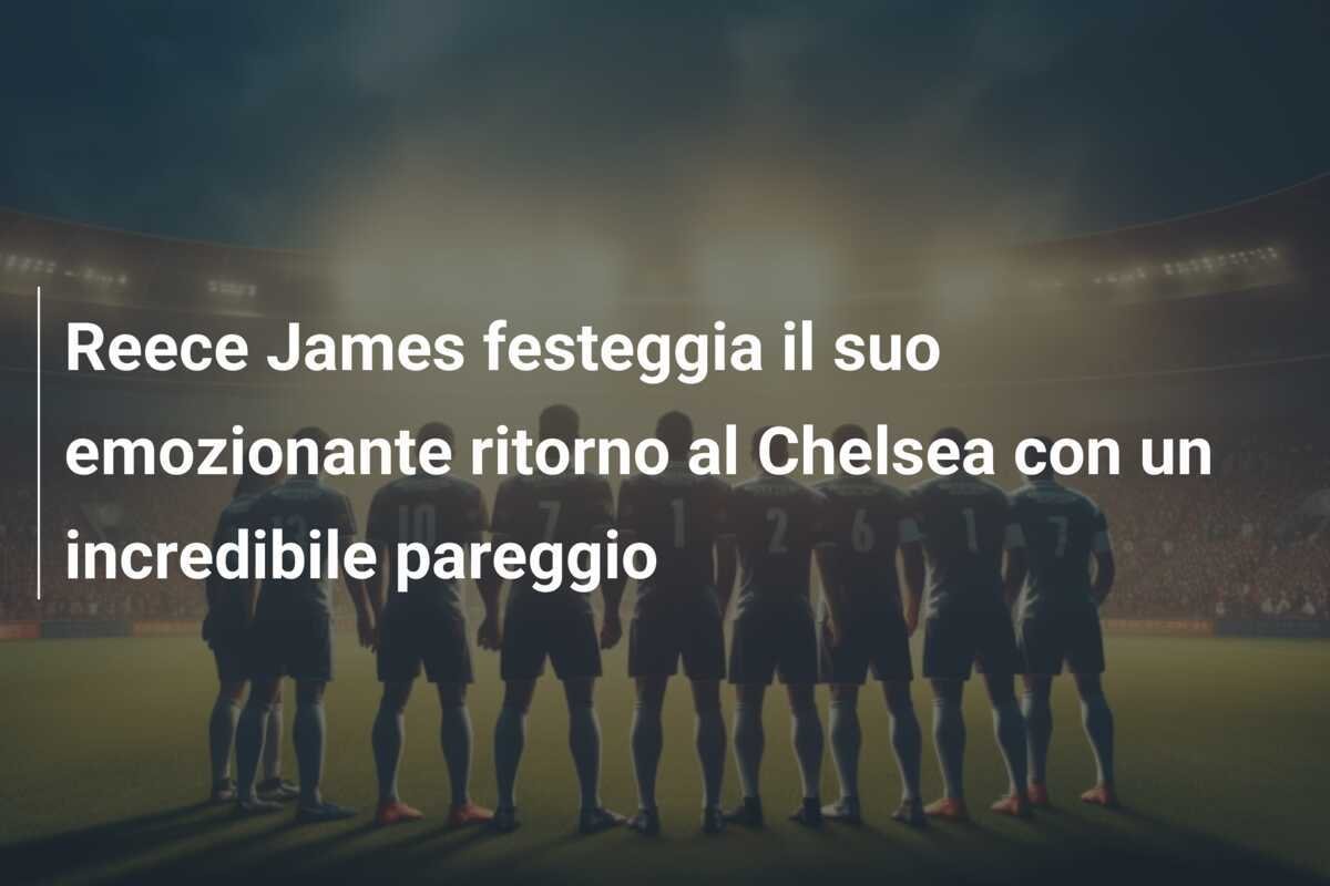 Reece James festeggia il suo emozionante ritorno al Chelsea con un incredibile pareggio