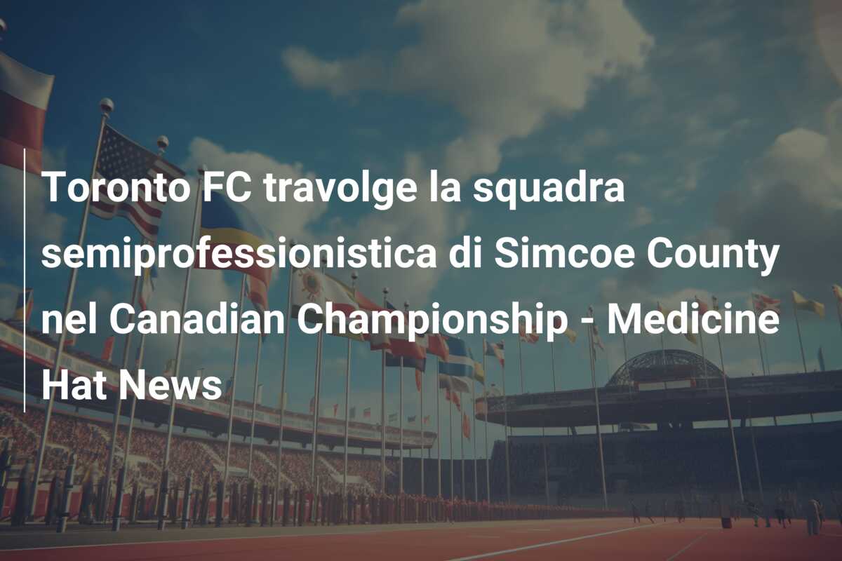 Toronto FC travolge la squadra semiprofessionistica di Simcoe County nel Canadian Championship – Medicine Hat News