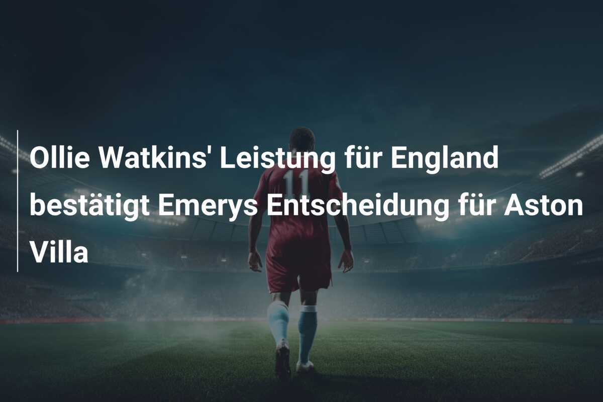 Ollie Watkins' Leistung für England bestätigt Emerys Entscheidung für Aston Villa