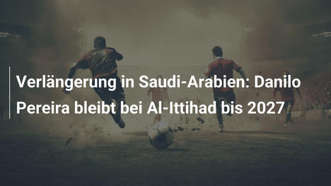 Verlängerung in Saudi-Arabien: Danilo Pereira bleibt bei Al-Ittihad bis 2027