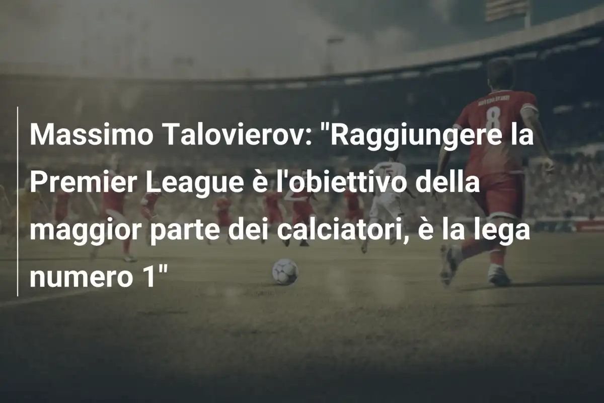 Massimo Talovierov: "Raggiungere la Premier League è l'obiettivo della maggior parte dei calciatori, è la lega numero 1"