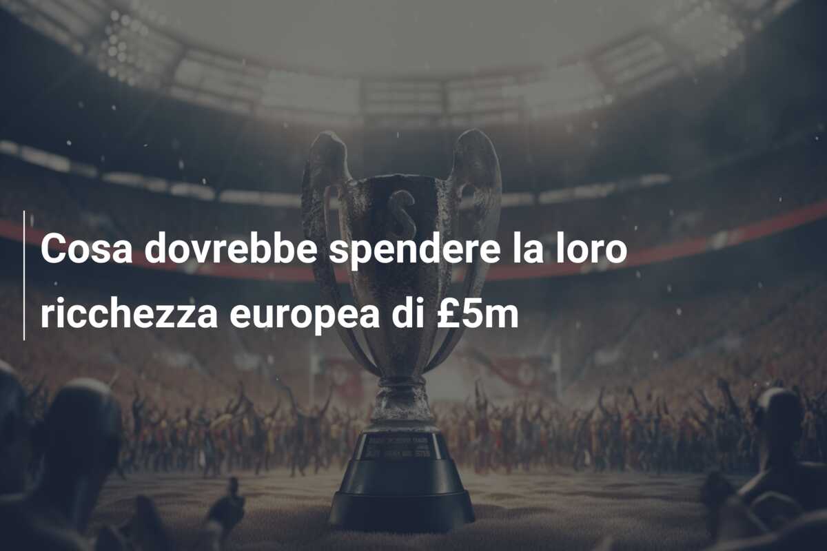 Cosa dovrebbe spendere la loro ricchezza europea di £5m