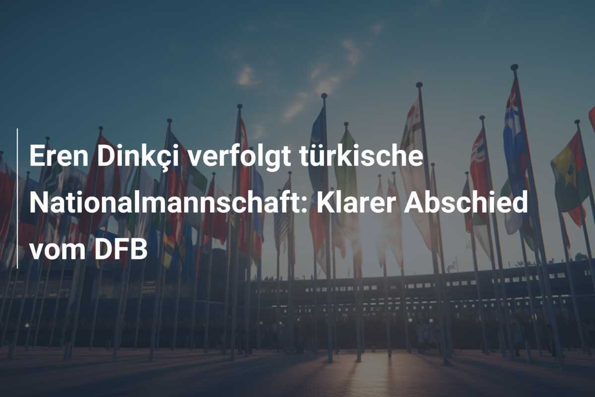 Eren Dinkçi verfolgt türkische Nationalmannschaft: Klarer Abschied vom DFB