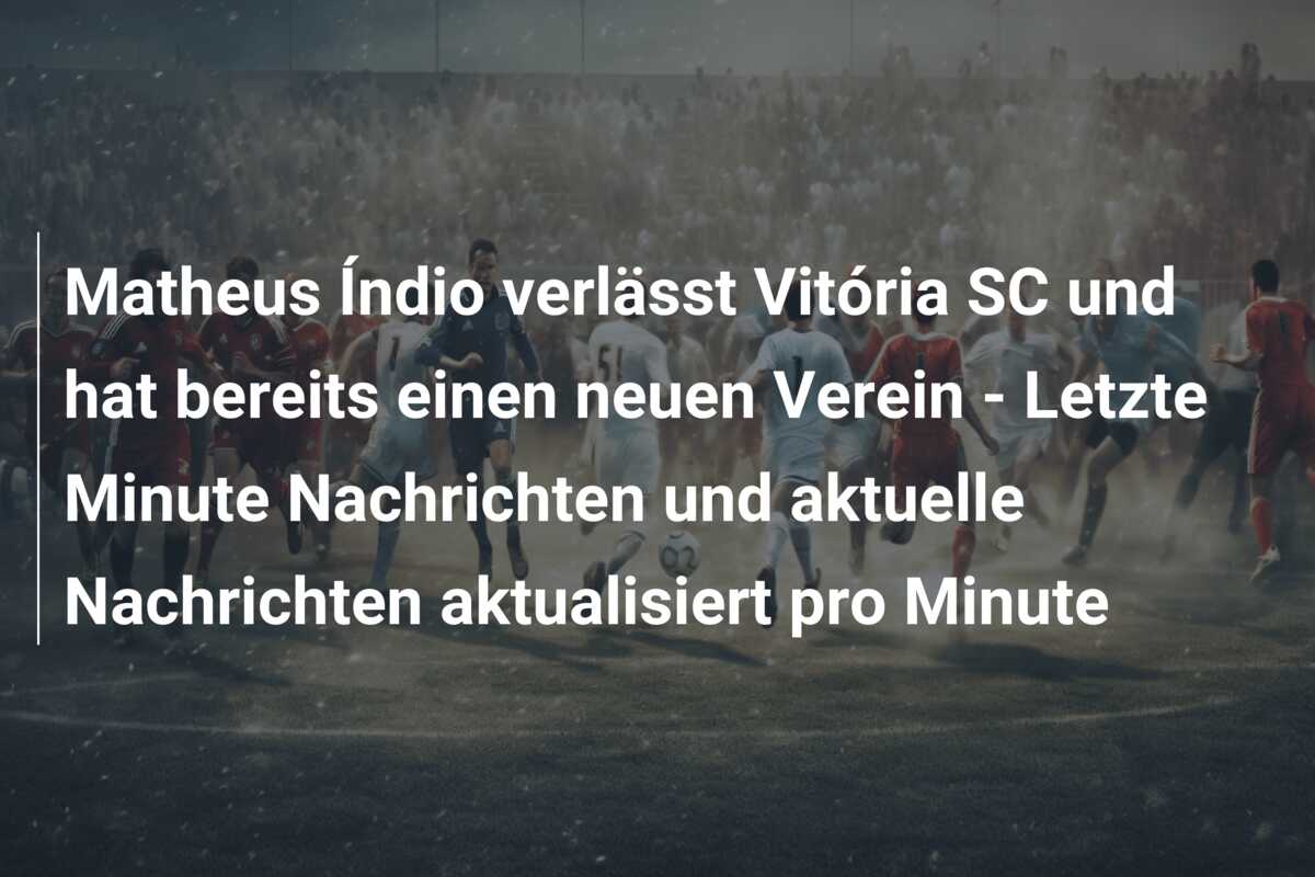 Matheus Índio verlässt Vitória SC und hat bereits einen neuen Verein – Letzte Minute Nachrichten und aktuelle Nachrichten aktualisiert pro Minute
