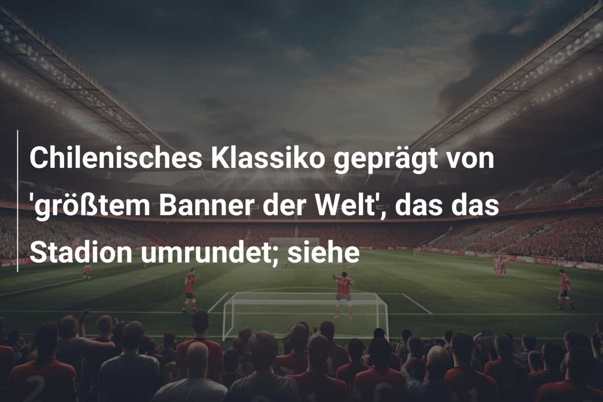 Chilenisches Klassiko geprägt von ‘größtem Banner der Welt’, das das Stadion umrundet; siehe