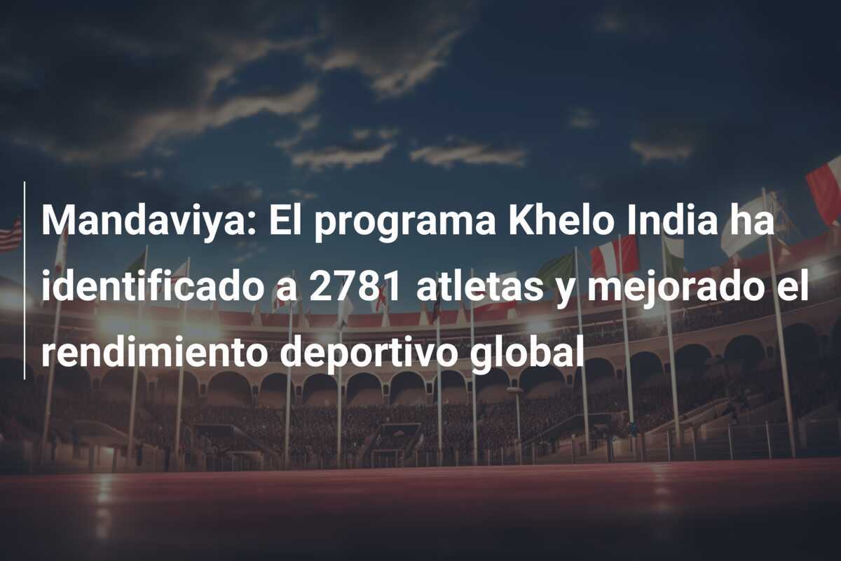 Mandaviya: El programa Khelo India ha identificado a 2781 atletas y mejorado el rendimiento deportivo global