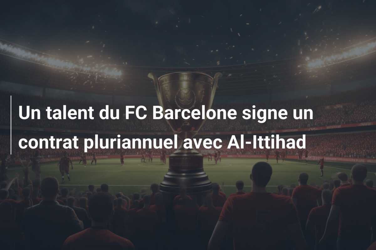Un talent du FC Barcelone signe un contrat pluriannuel avec Al-Ittihad
