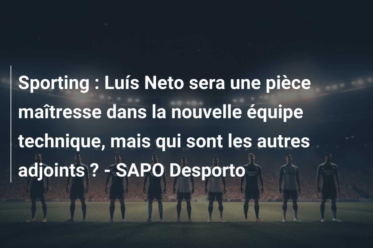 Sporting : Luís Neto sera une pièce maîtresse dans la nouvelle équipe technique, mais qui sont les autres adjoints ? - SAPO Desporto