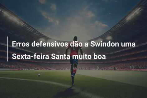 Erros defensivos dão a Swindon uma Sexta-feira Santa muito boa