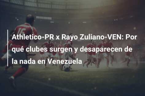 Athletico-PR x Rayo Zuliano-VEN: Por qué clubes surgen y desaparecen de la nada en Venezuela