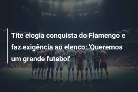 Tite elogia conquista do Flamengo e faz exigência ao elenco: ‘Queremos um grande futebol’