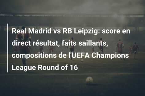 Real Madrid vs RB Leipzig: score en direct résultat, faits saillants, compositions de l’UEFA Champions League Round of 16