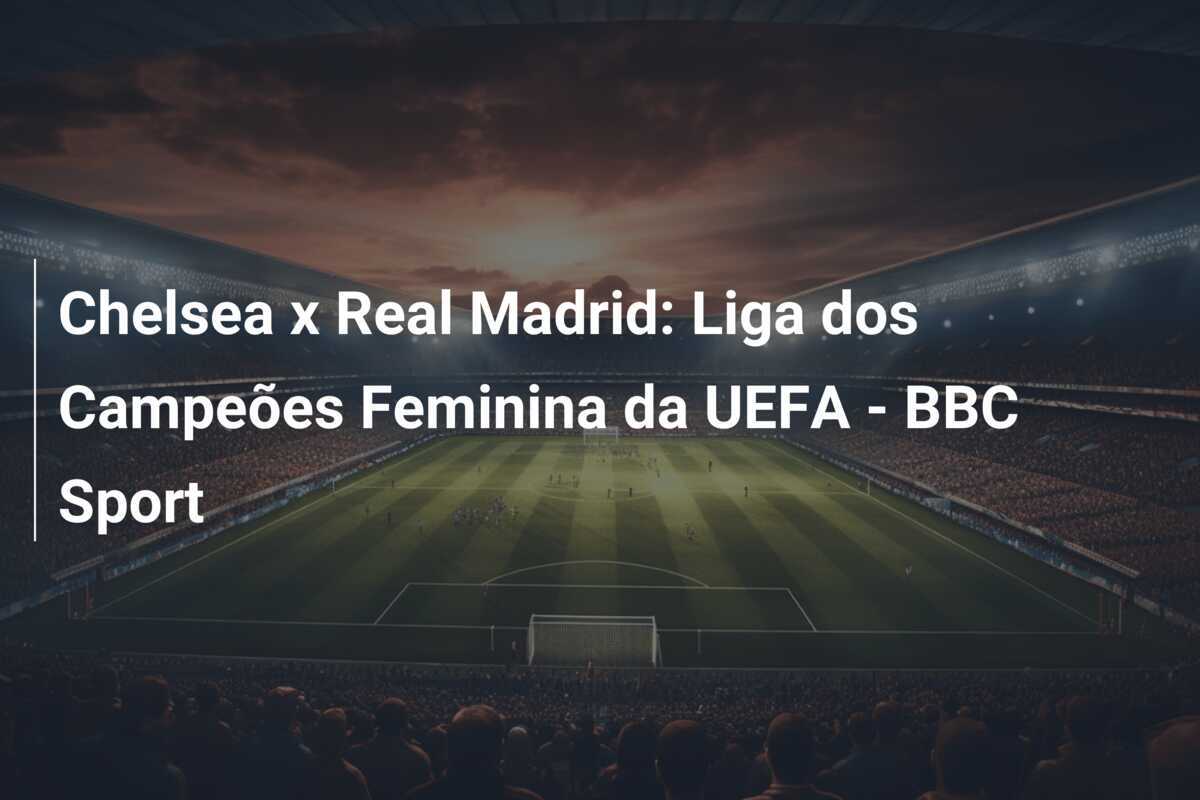 Chelsea x Real Madrid: Liga dos Campeões Feminina da UEFA - BBC Sport