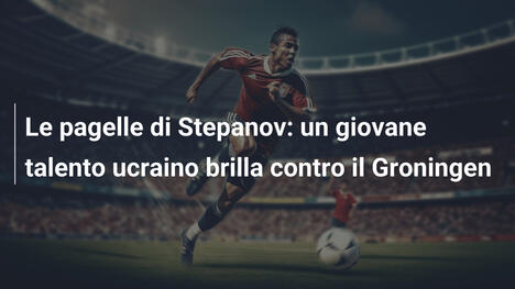 Le pagelle di Stepanov: un giovane talento ucraino brilla contro il Groningen