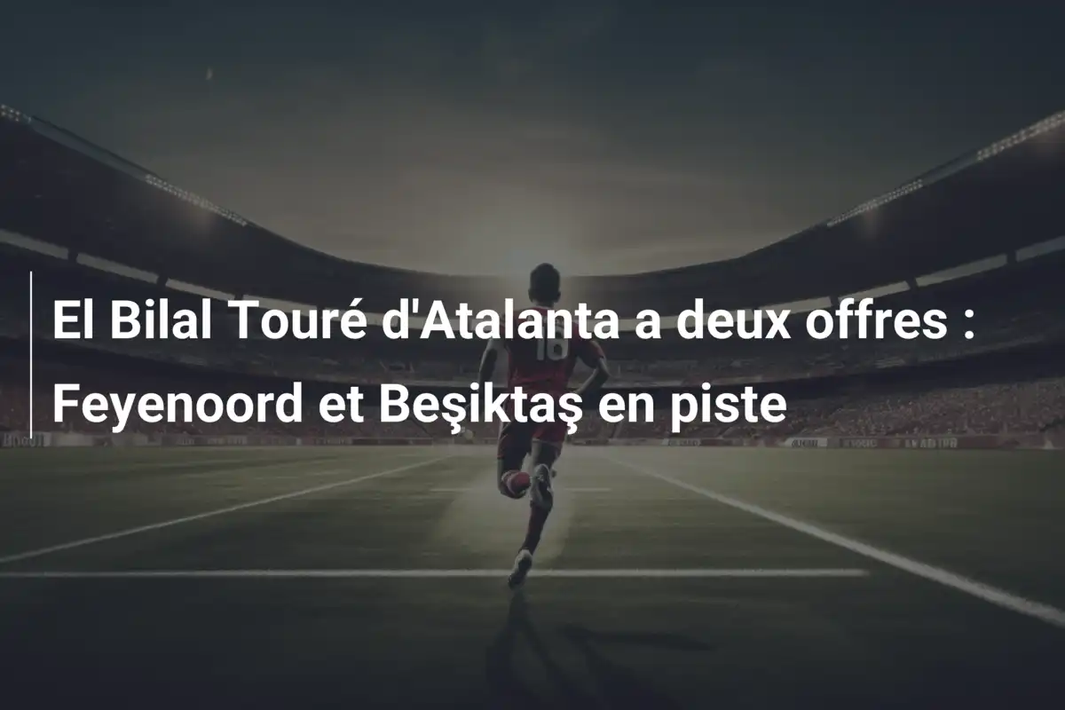 El Bilal Touré d'Atalanta a deux offres : Feyenoord et Beşiktaş en piste