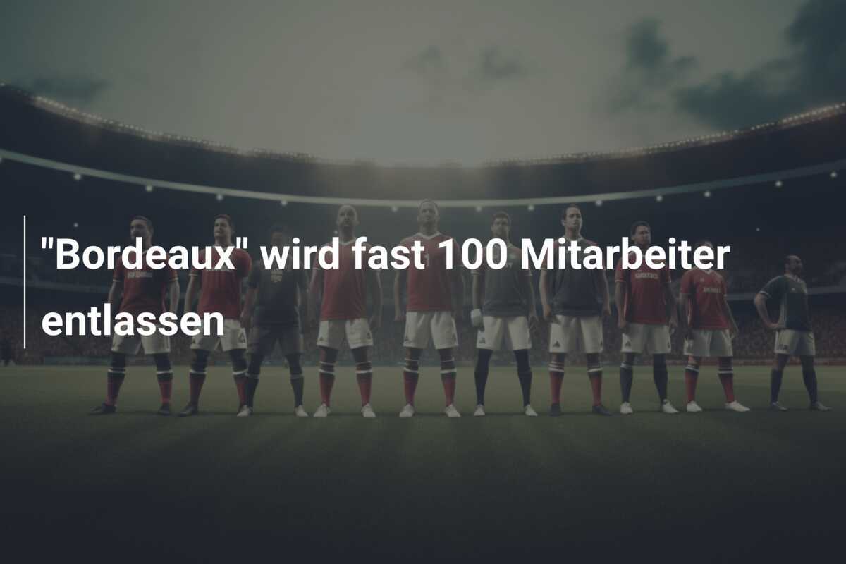 "Bordeaux" wird fast 100 Mitarbeiter entlassen