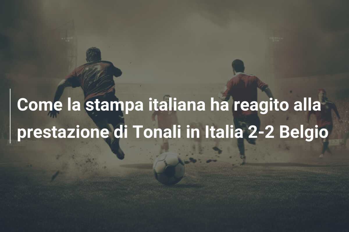Come la stampa italiana ha reagito alla prestazione di Tonali in Italia 2-2 Belgio