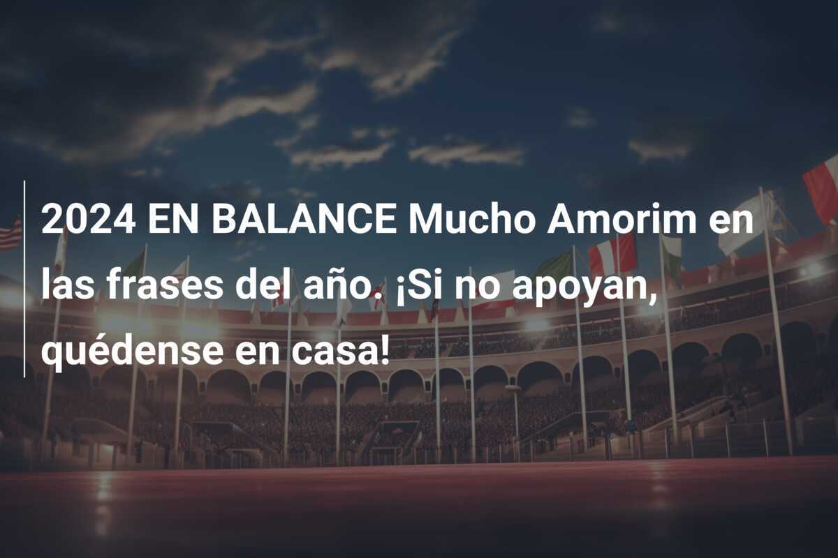 2024 EN BALANCE Mucho Amorim en las frases del año. ¡Si no apoyan, quédense en casa!