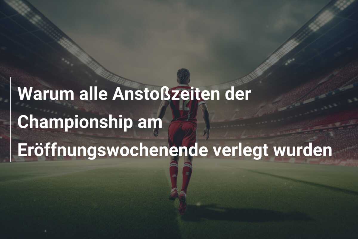 Warum alle Anstoßzeiten der Championship am Eröffnungswochenende verlegt wurden