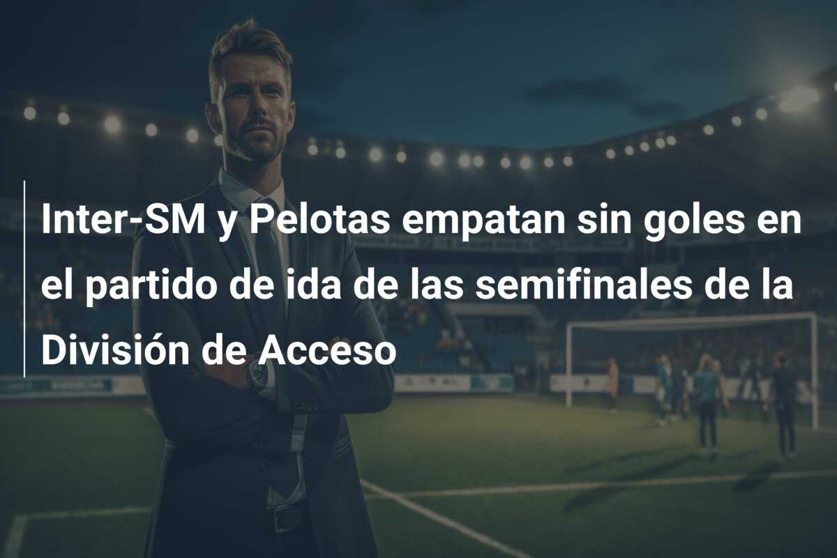 Inter-SM y Pelotas empatan sin goles en el partido de ida de las semifinales de la División de Acceso